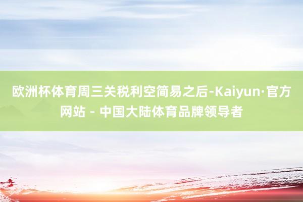 欧洲杯体育周三关税利空简易之后-Kaiyun·官方网站 - 中国大陆体育品牌领导者