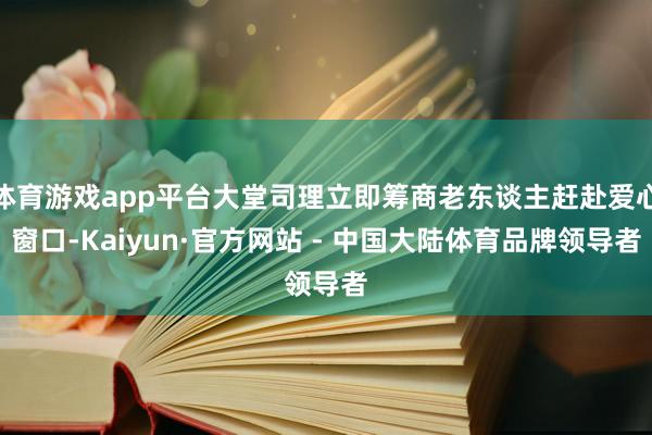 体育游戏app平台大堂司理立即筹商老东谈主赶赴爱心窗口-Kaiyun·官方网站 - 中国大陆体育品牌领导者