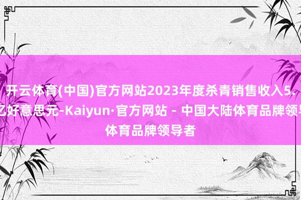 开云体育(中国)官方网站2023年度杀青销售收入5.74亿好意思元-Kaiyun·官方网站 - 中国大陆体育品牌领导者