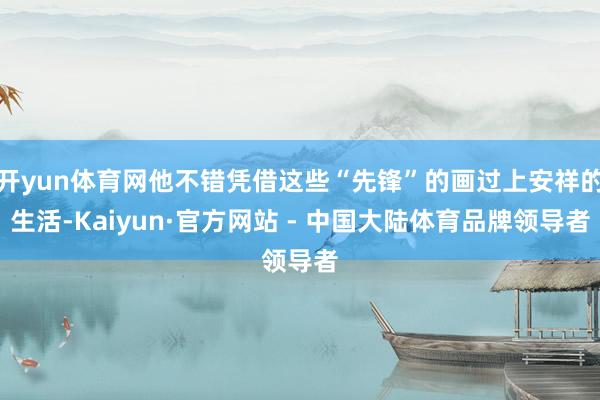 开yun体育网他不错凭借这些“先锋”的画过上安祥的生活-Kaiyun·官方网站 - 中国大陆体育品牌领导者