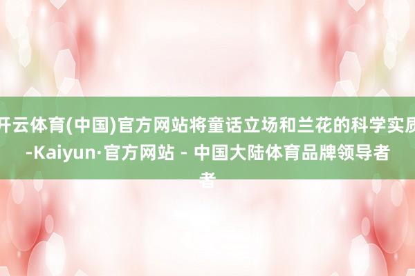 开云体育(中国)官方网站将童话立场和兰花的科学实质-Kaiyun·官方网站 - 中国大陆体育品牌领导者