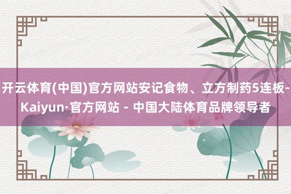 开云体育(中国)官方网站安记食物、立方制药5连板-Kaiyun·官方网站 - 中国大陆体育品牌领导者
