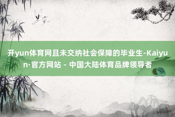 开yun体育网且未交纳社会保障的毕业生-Kaiyun·官方网站 - 中国大陆体育品牌领导者