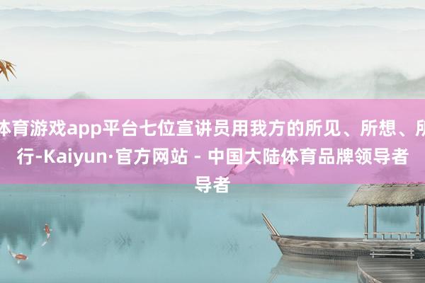 体育游戏app平台七位宣讲员用我方的所见、所想、所行-Kaiyun·官方网站 - 中国大陆体育品牌领导者