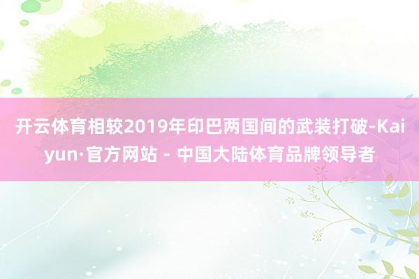开云体育相较2019年印巴两国间的武装打破-Kaiyun·官方网站 - 中国大陆体育品牌领导者