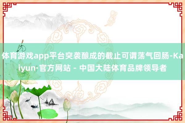 体育游戏app平台突袭酿成的截止可谓荡气回肠-Kaiyun·官方网站 - 中国大陆体育品牌领导者