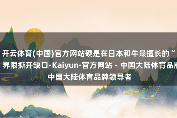 开云体育(中国)官方网站硬是在日本和牛最擅长的“庆典感”界限撕开缺口-Kaiyun·官方网站 - 中国大陆体育品牌领导者