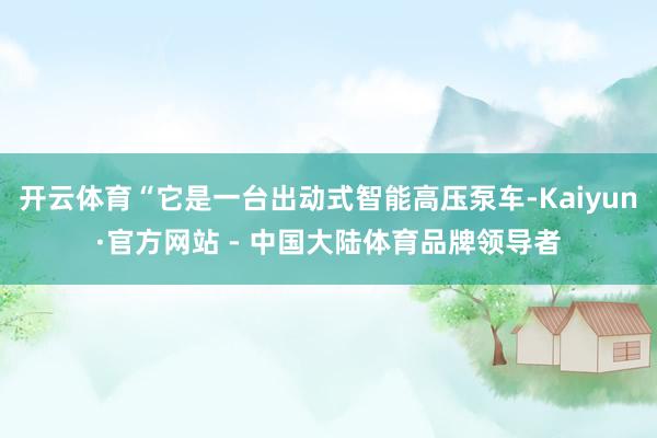 开云体育“它是一台出动式智能高压泵车-Kaiyun·官方网站 - 中国大陆体育品牌领导者