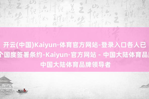 开云(中国)Kaiyun·体育官方网站-登录入口各人已有 137 个国度签署条约-Kaiyun·官方网站 - 中国大陆体育品牌领导者