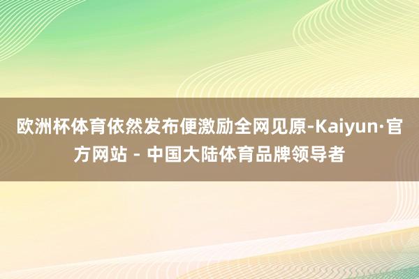 欧洲杯体育依然发布便激励全网见原-Kaiyun·官方网站 - 中国大陆体育品牌领导者