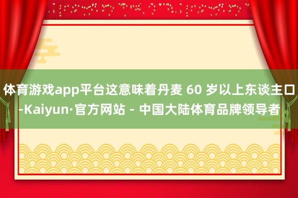 体育游戏app平台这意味着丹麦 60 岁以上东谈主口-Kaiyun·官方网站 - 中国大陆体育品牌领导者