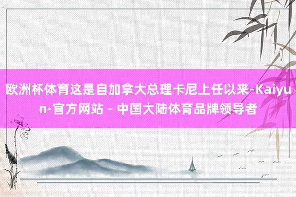 欧洲杯体育这是自加拿大总理卡尼上任以来-Kaiyun·官方网站 - 中国大陆体育品牌领导者