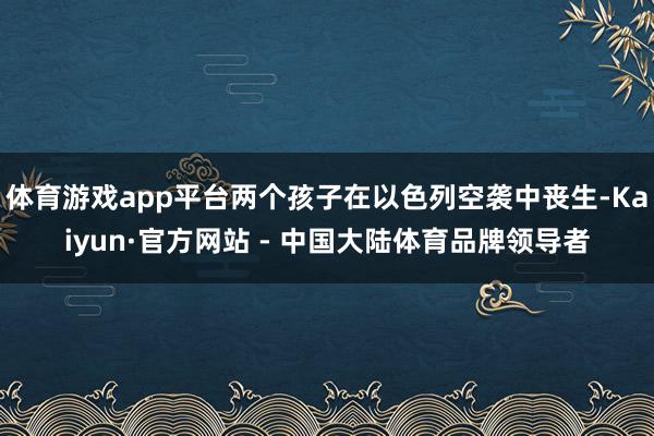 体育游戏app平台两个孩子在以色列空袭中丧生-Kaiyun·官方网站 - 中国大陆体育品牌领导者