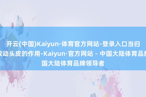 开云(中国)Kaiyun·体育官方网站-登录入口当归能起到改动头皮的作用-Kaiyun·官方网站 - 中国大陆体育品牌领导者