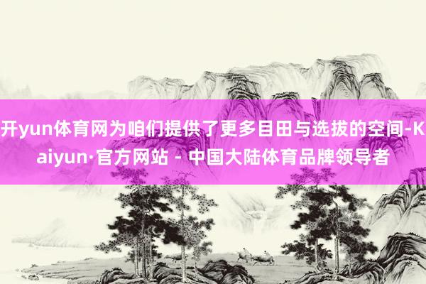 开yun体育网为咱们提供了更多目田与选拔的空间-Kaiyun·官方网站 - 中国大陆体育品牌领导者