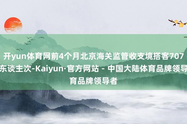 开yun体育网前4个月北京海关监管收支境搭客707万东谈主次-Kaiyun·官方网站 - 中国大陆体育品牌领导者