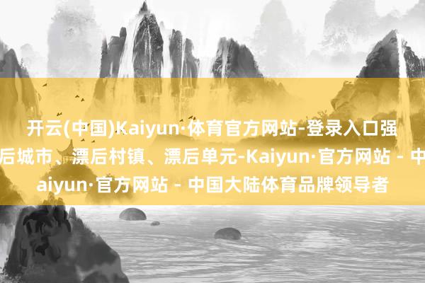 开云(中国)Kaiyun·体育官方网站-登录入口强劲赏赐了第七届寰宇漂后城市、漂后村镇、漂后单元-Kaiyun·官方网站 - 中国大陆体育品牌领导者