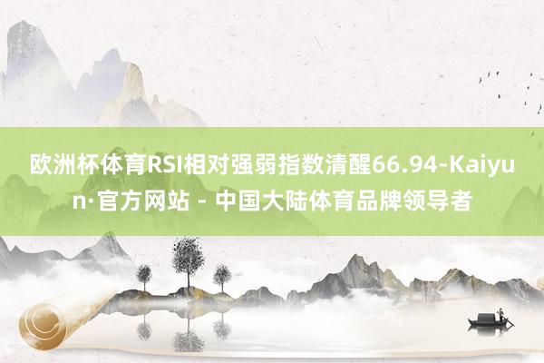 欧洲杯体育RSI相对强弱指数清醒66.94-Kaiyun·官方网站 - 中国大陆体育品牌领导者