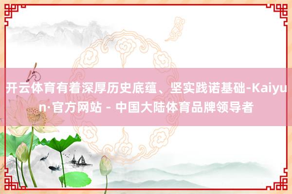 开云体育有着深厚历史底蕴、坚实践诺基础-Kaiyun·官方网站 - 中国大陆体育品牌领导者