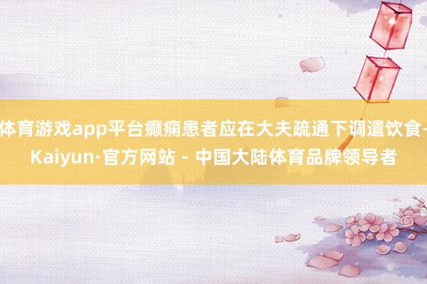 体育游戏app平台癫痫患者应在大夫疏通下调遣饮食-Kaiyun·官方网站 - 中国大陆体育品牌领导者