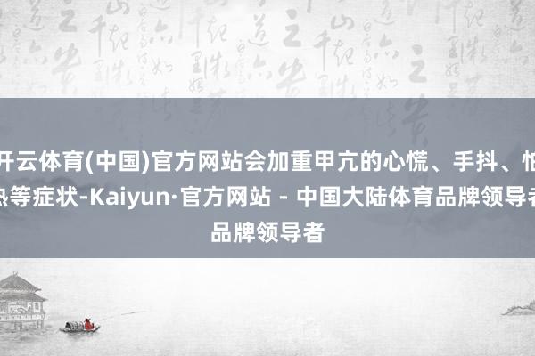 开云体育(中国)官方网站会加重甲亢的心慌、手抖、怕热等症状-Kaiyun·官方网站 - 中国大陆体育品牌领导者