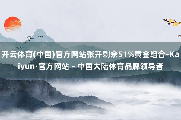 开云体育(中国)官方网站张开剩余51%黄金组合-Kaiyun·官方网站 - 中国大陆体育品牌领导者