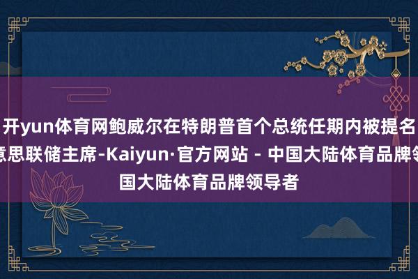 开yun体育网鲍威尔在特朗普首个总统任期内被提名为好意思联储主席-Kaiyun·官方网站 - 中国大陆体育品牌领导者