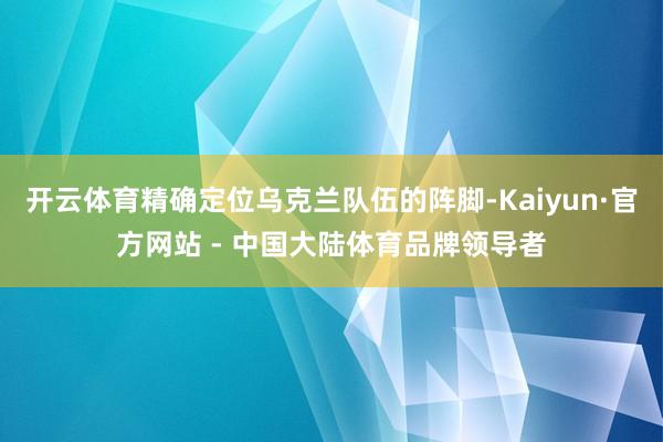 开云体育精确定位乌克兰队伍的阵脚-Kaiyun·官方网站 - 中国大陆体育品牌领导者
