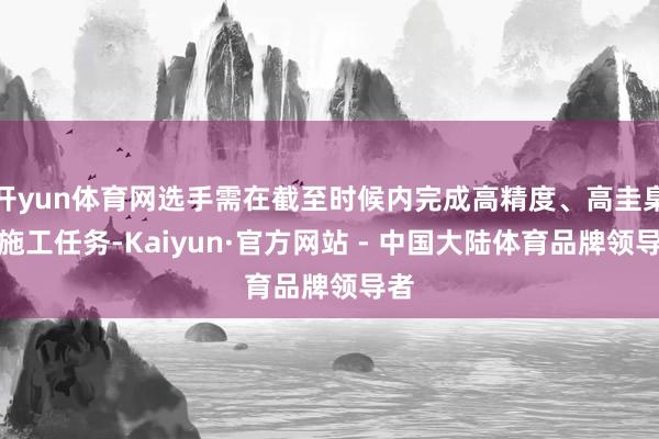 开yun体育网选手需在截至时候内完成高精度、高圭臬的施工任务-Kaiyun·官方网站 - 中国大陆体育品牌领导者