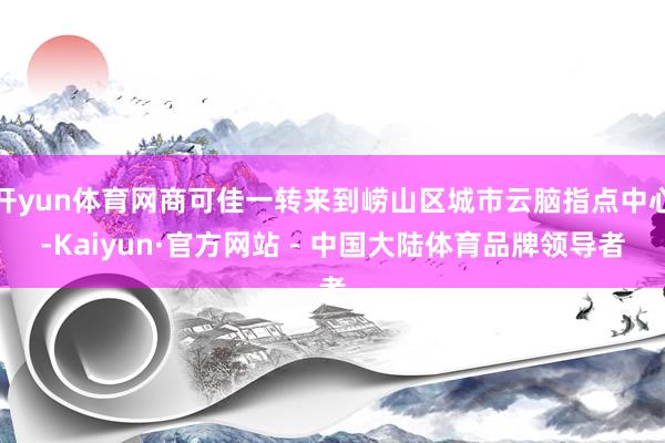 开yun体育网商可佳一转来到崂山区城市云脑指点中心-Kaiyun·官方网站 - 中国大陆体育品牌领导者