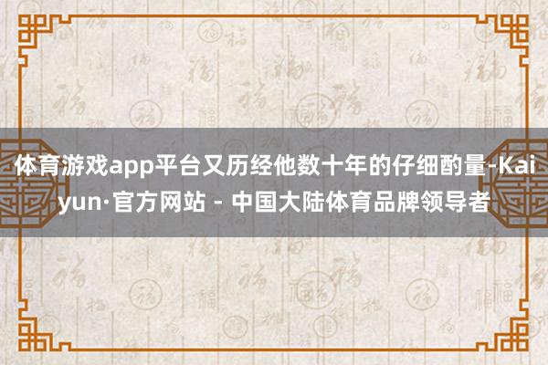 体育游戏app平台又历经他数十年的仔细酌量-Kaiyun·官方网站 - 中国大陆体育品牌领导者