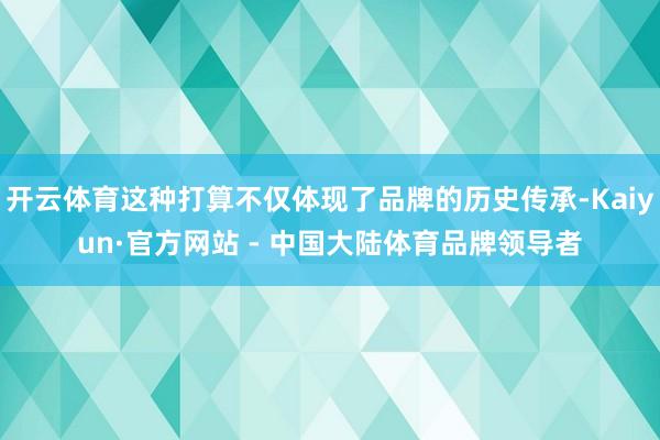 开云体育这种打算不仅体现了品牌的历史传承-Kaiyun·官方网站 - 中国大陆体育品牌领导者
