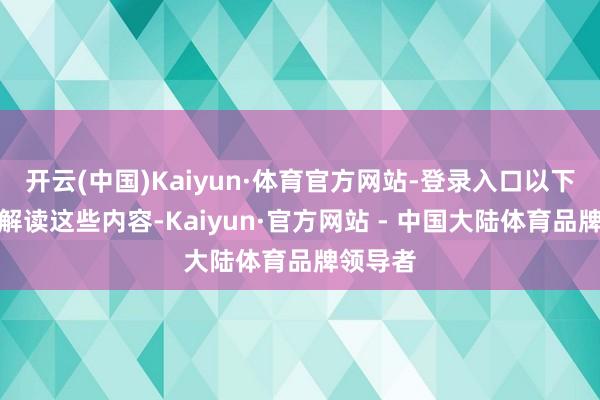 开云(中国)Kaiyun·体育官方网站-登录入口以下将详备解读这些内容-Kaiyun·官方网站 - 中国大陆体育品牌领导者