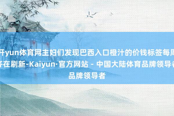 开yun体育网主妇们发现巴西入口橙汁的价钱标签每周齐在刷新-Kaiyun·官方网站 - 中国大陆体育品牌领导者