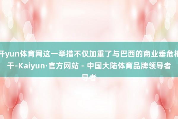 开yun体育网这一举措不仅加重了与巴西的商业垂危相干-Kaiyun·官方网站 - 中国大陆体育品牌领导者