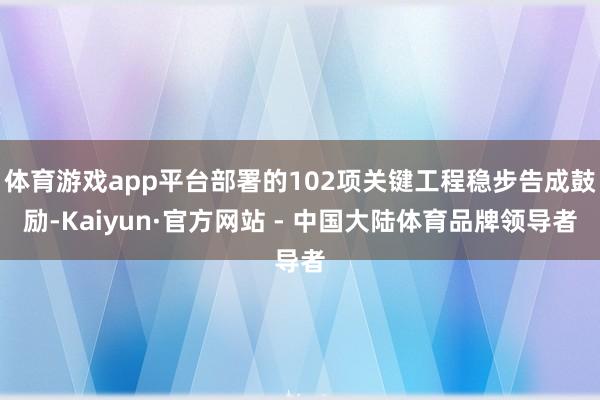 体育游戏app平台部署的102项关键工程稳步告成鼓励-Kaiyun·官方网站 - 中国大陆体育品牌领导者
