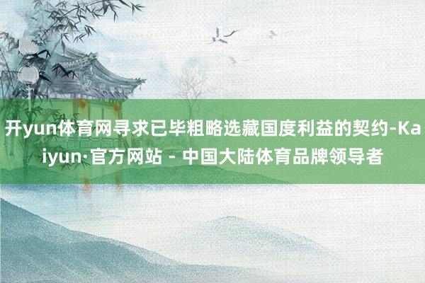 开yun体育网寻求已毕粗略选藏国度利益的契约-Kaiyun·官方网站 - 中国大陆体育品牌领导者