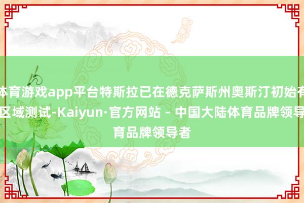体育游戏app平台特斯拉已在德克萨斯州奥斯汀初始有限区域测试-Kaiyun·官方网站 - 中国大陆体育品牌领导者
