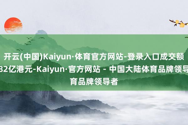 开云(中国)Kaiyun·体育官方网站-登录入口成交额8.82亿港元-Kaiyun·官方网站 - 中国大陆体育品牌领导者