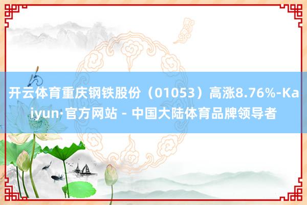 开云体育重庆钢铁股份（01053）高涨8.76%-Kaiyun·官方网站 - 中国大陆体育品牌领导者