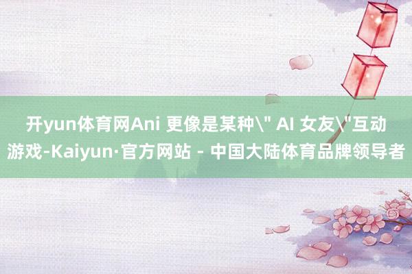 开yun体育网Ani 更像是某种