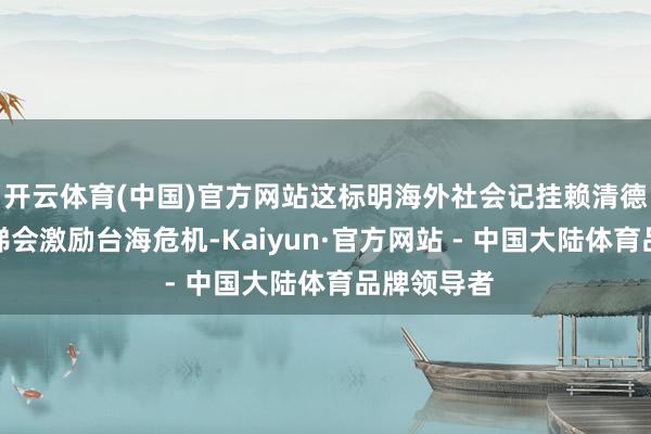 开云体育(中国)官方网站这标明海外社会记挂赖清德的激进阶梯会激励台海危机-Kaiyun·官方网站 - 中国大陆体育品牌领导者