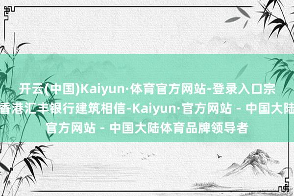 开云(中国)Kaiyun·体育官方网站-登录入口宗庆后伙同下属在香港汇丰银行建筑相信-Kaiyun·官方网站 - 中国大陆体育品牌领导者