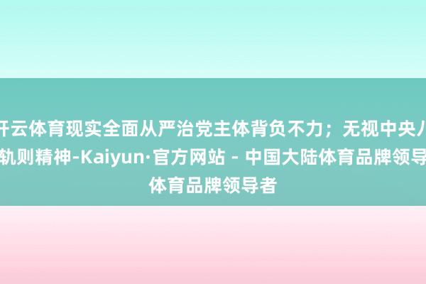 开云体育现实全面从严治党主体背负不力；无视中央八项轨则精神-Kaiyun·官方网站 - 中国大陆体育品牌领导者