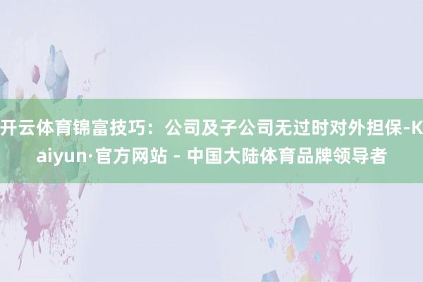 开云体育锦富技巧:公司及子公司无过时对外担保-Kaiyun·官方网站 - 中国大陆体育品牌领导者