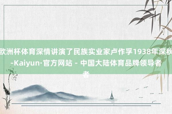 欧洲杯体育深情讲演了民族实业家卢作孚1938年深秋-Kaiyun·官方网站 - 中国大陆体育品牌领导者