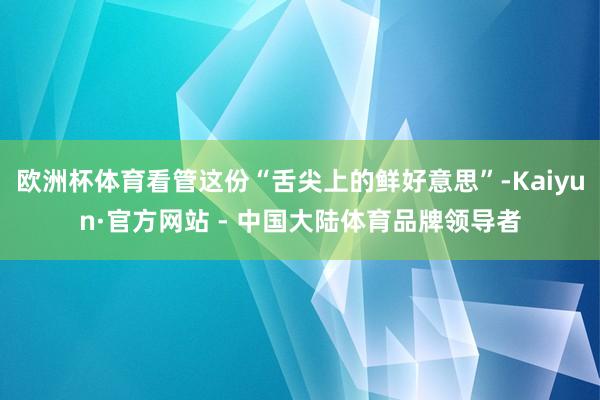 欧洲杯体育看管这份“舌尖上的鲜好意思”-Kaiyun·官方网站 - 中国大陆体育品牌领导者