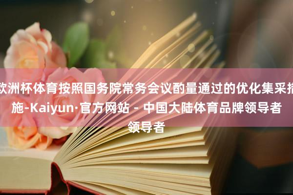 欧洲杯体育按照国务院常务会议酌量通过的优化集采措施-Kaiyun·官方网站 - 中国大陆体育品牌领导者