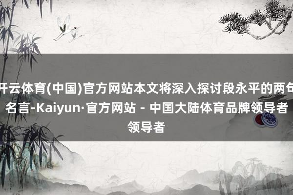 开云体育(中国)官方网站本文将深入探讨段永平的两句名言-Kaiyun·官方网站 - 中国大陆体育品牌领导者
