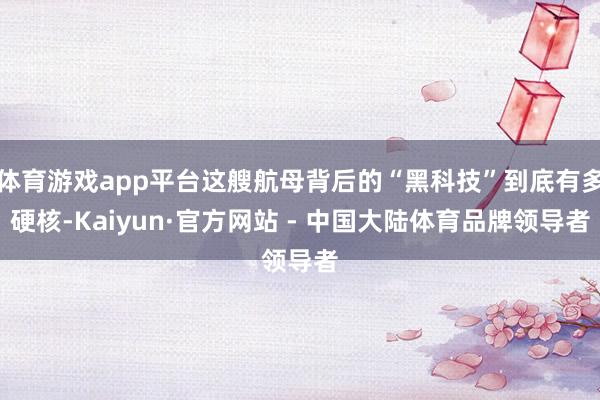 体育游戏app平台这艘航母背后的“黑科技”到底有多硬核-Kaiyun·官方网站 - 中国大陆体育品牌领导者